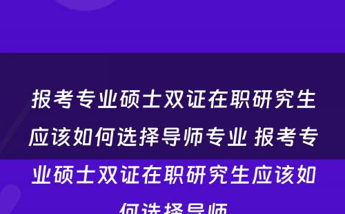 报考专业硕士双证在职研究生应该如何选择导师专业 报考专业硕士双证在职研究生应该如何选择导师