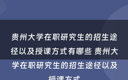 贵州大学在职研究生的招生途径以及授课方式有哪些 贵州大学在职研究生的招生途径以及授课方式