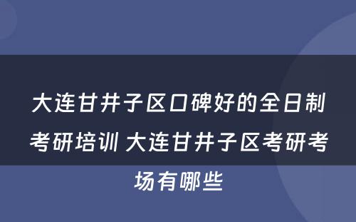 大连甘井子区口碑好的全日制考研培训 大连甘井子区考研考场有哪些