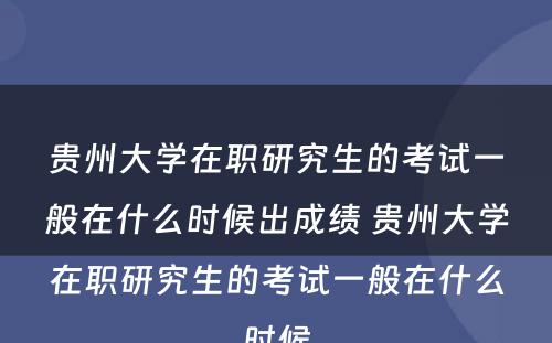 贵州大学在职研究生的考试一般在什么时候出成绩 贵州大学在职研究生的考试一般在什么时候