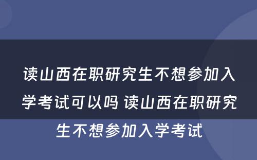 读山西在职研究生不想参加入学考试可以吗 读山西在职研究生不想参加入学考试