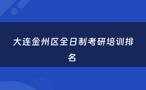 大连金州区全日制考研培训排名 
