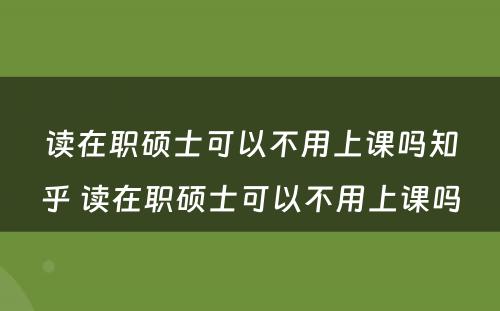 读在职硕士可以不用上课吗知乎 读在职硕士可以不用上课吗