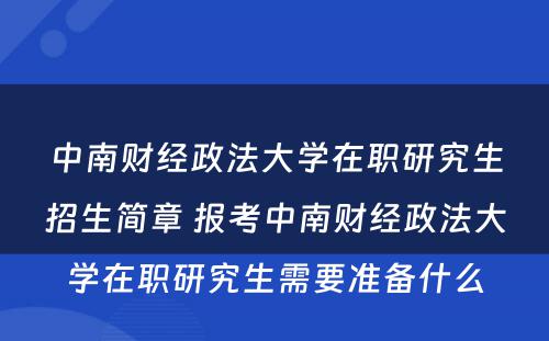 中南财经政法大学在职研究生招生简章 报考中南财经政法大学在职研究生需要准备什么