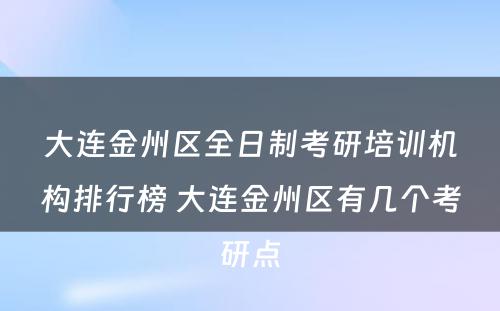 大连金州区全日制考研培训机构排行榜 大连金州区有几个考研点