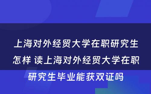 上海对外经贸大学在职研究生怎样 读上海对外经贸大学在职研究生毕业能获双证吗