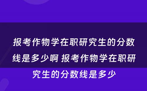 报考作物学在职研究生的分数线是多少啊 报考作物学在职研究生的分数线是多少