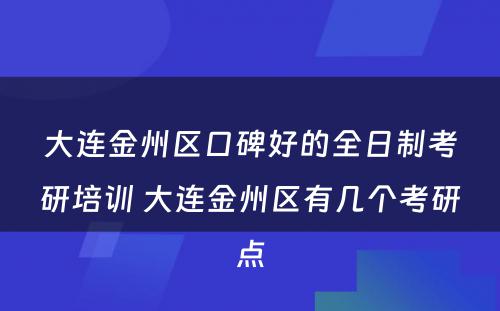 大连金州区口碑好的全日制考研培训 大连金州区有几个考研点