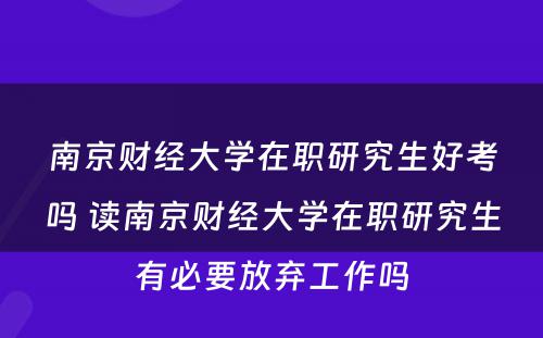 南京财经大学在职研究生好考吗 读南京财经大学在职研究生有必要放弃工作吗