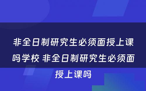 非全日制研究生必须面授上课吗学校 非全日制研究生必须面授上课吗