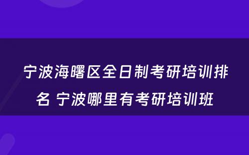 宁波海曙区全日制考研培训排名 宁波哪里有考研培训班
