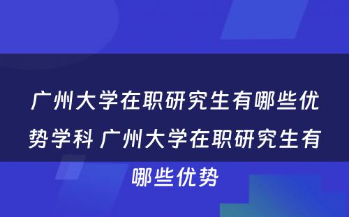 广州大学在职研究生有哪些优势学科 广州大学在职研究生有哪些优势