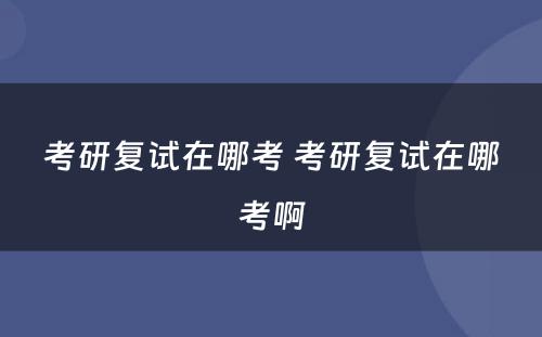 考研复试在哪考 考研复试在哪考啊