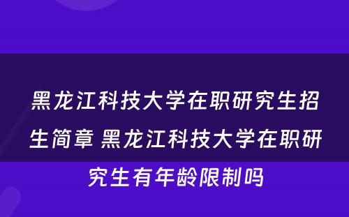 黑龙江科技大学在职研究生招生简章 黑龙江科技大学在职研究生有年龄限制吗