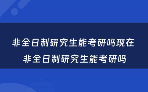 非全日制研究生能考研吗现在 非全日制研究生能考研吗