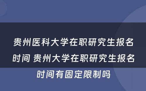 贵州医科大学在职研究生报名时间 贵州大学在职研究生报名时间有固定限制吗