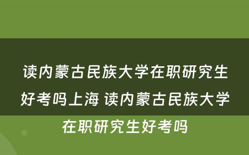 读内蒙古民族大学在职研究生好考吗上海 读内蒙古民族大学在职研究生好考吗