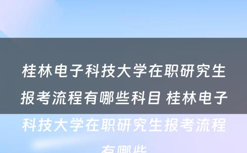 桂林电子科技大学在职研究生报考流程有哪些科目 桂林电子科技大学在职研究生报考流程有哪些