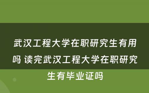 武汉工程大学在职研究生有用吗 读完武汉工程大学在职研究生有毕业证吗