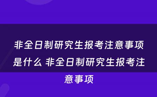 非全日制研究生报考注意事项是什么 非全日制研究生报考注意事项