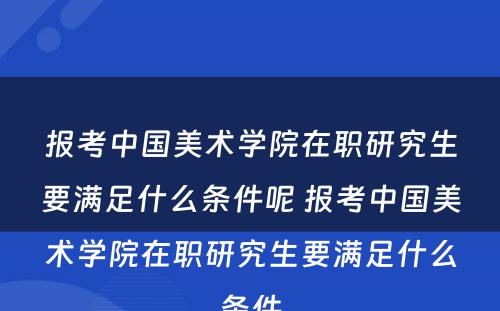 报考中国美术学院在职研究生要满足什么条件呢 报考中国美术学院在职研究生要满足什么条件