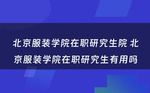 北京服装学院在职研究生院 北京服装学院在职研究生有用吗