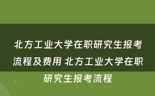 北方工业大学在职研究生报考流程及费用 北方工业大学在职研究生报考流程