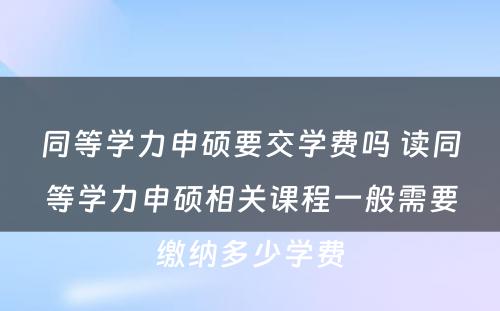 同等学力申硕要交学费吗 读同等学力申硕相关课程一般需要缴纳多少学费