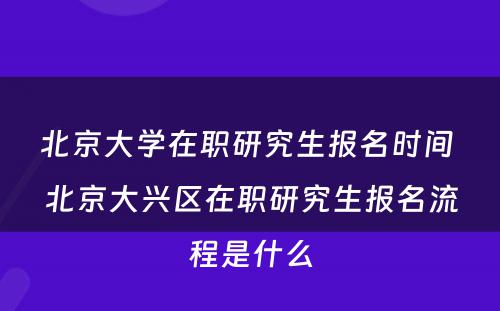 北京大学在职研究生报名时间 北京大兴区在职研究生报名流程是什么