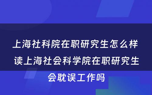 上海社科院在职研究生怎么样 读上海社会科学院在职研究生会耽误工作吗