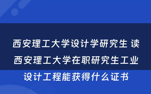 西安理工大学设计学研究生 读西安理工大学在职研究生工业设计工程能获得什么证书