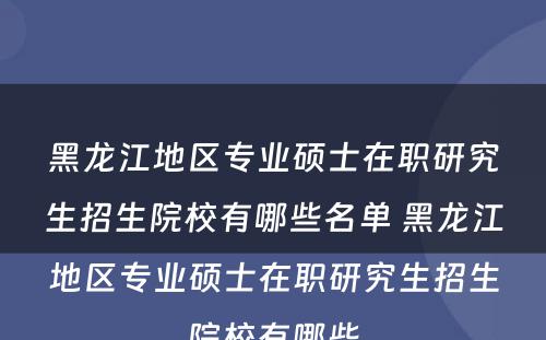 黑龙江地区专业硕士在职研究生招生院校有哪些名单 黑龙江地区专业硕士在职研究生招生院校有哪些