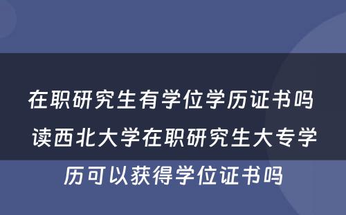 在职研究生有学位学历证书吗 读西北大学在职研究生大专学历可以获得学位证书吗