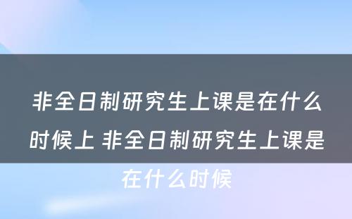 非全日制研究生上课是在什么时候上 非全日制研究生上课是在什么时候