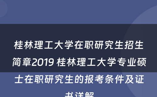 桂林理工大学在职研究生招生简章2019 桂林理工大学专业硕士在职研究生的报考条件及证书详解