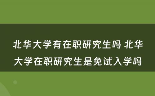 北华大学有在职研究生吗 北华大学在职研究生是免试入学吗