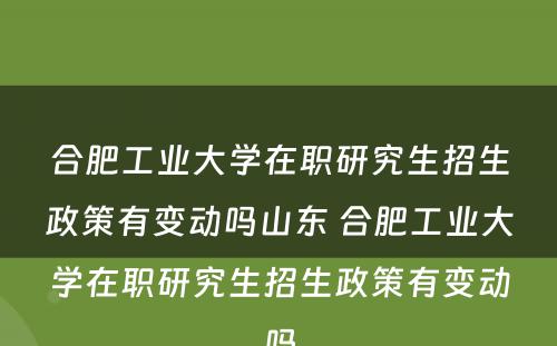 合肥工业大学在职研究生招生政策有变动吗山东 合肥工业大学在职研究生招生政策有变动吗