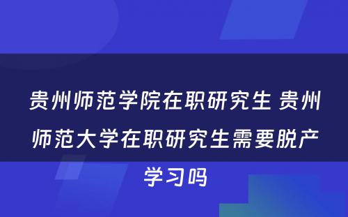 贵州师范学院在职研究生 贵州师范大学在职研究生需要脱产学习吗