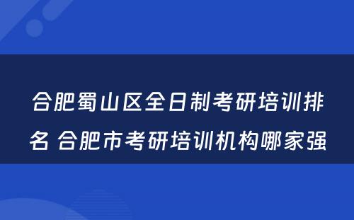 合肥蜀山区全日制考研培训排名 合肥市考研培训机构哪家强