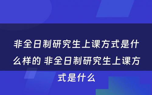 非全日制研究生上课方式是什么样的 非全日制研究生上课方式是什么