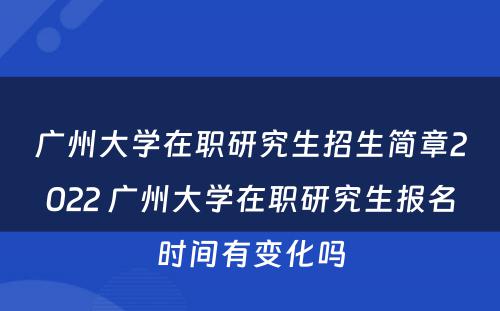 广州大学在职研究生招生简章2022 广州大学在职研究生报名时间有变化吗