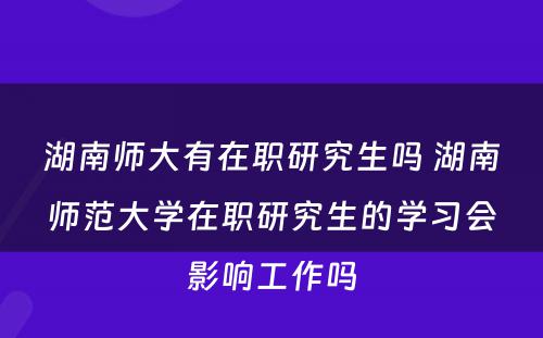 湖南师大有在职研究生吗 湖南师范大学在职研究生的学习会影响工作吗