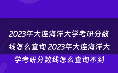 2023年大连海洋大学考研分数线怎么查询 2023年大连海洋大学考研分数线怎么查询不到