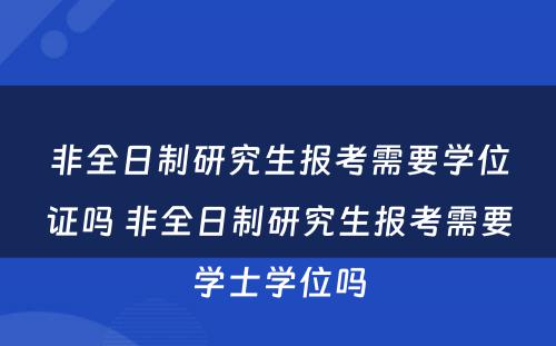 非全日制研究生报考需要学位证吗 非全日制研究生报考需要学士学位吗