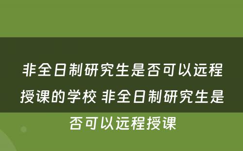 非全日制研究生是否可以远程授课的学校 非全日制研究生是否可以远程授课