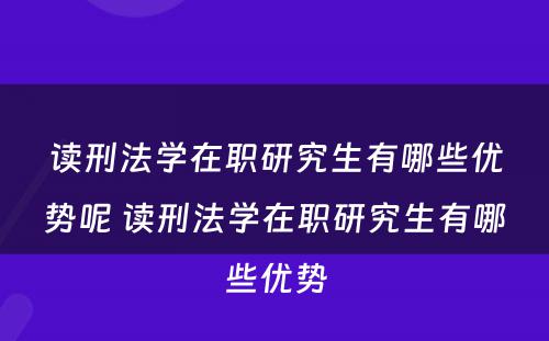 读刑法学在职研究生有哪些优势呢 读刑法学在职研究生有哪些优势