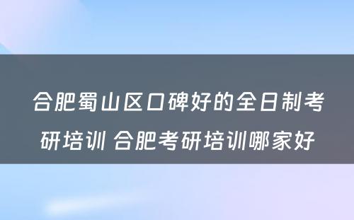 合肥蜀山区口碑好的全日制考研培训 合肥考研培训哪家好
