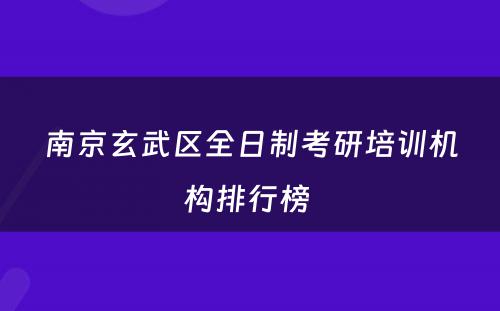 南京玄武区全日制考研培训机构排行榜 