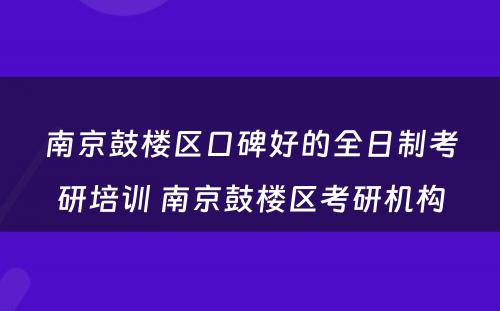 南京鼓楼区口碑好的全日制考研培训 南京鼓楼区考研机构