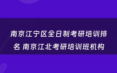 南京江宁区全日制考研培训排名 南京江北考研培训班机构